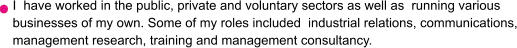 I  have worked in the public, private and voluntary sectors as well as  running various businesses of my own. Some of my roles included  industrial relations, communications, management research, training and management consultancy.