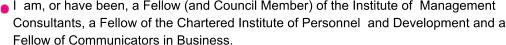 I  am, or have been, a Fellow (and Council Member) of the Institute of  Management Consultants, a Fellow of the Chartered Institute of Personnel  and Development and a Fellow of Communicators in Business.