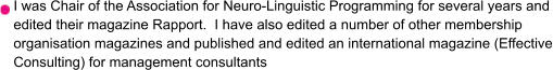 I was Chair of the Association for Neuro-Linguistic Programming for several years and edited their magazine Rapport.  I have also edited a number of other membership organisation magazines and published and edited an international magazine (Effective Consulting) for management consultants