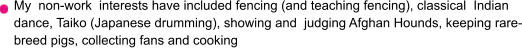 My  non-work  interests have included fencing (and teaching fencing), classical  Indian dance, Taiko (Japanese drumming), showing and  judging Afghan Hounds, keeping rare-breed pigs, collecting fans and cooking