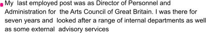 My  last employed post was as Director of Personnel and Administration for  the Arts Council of Great Britain. I was there for seven years and  looked after a range of internal departments as well as some external  advisory services