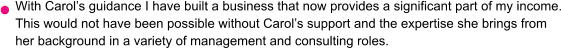 With Carol’s guidance I have built a business that now provides a significant part of my income. This would not have been possible without Carol’s support and the expertise she brings from her background in a variety of management and consulting roles.